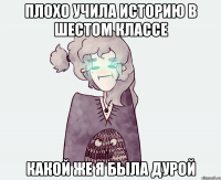 ПЛОХО УЧИЛА ИСТОРИЮ В ШЕСТОМ КЛАССЕ КАКОЙ ЖЕ Я БЫЛА ДУРОЙ