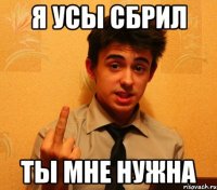 я усы сбрил ты мне нужна