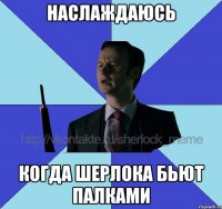 наслаждаюсь когда шерлока бьют палками