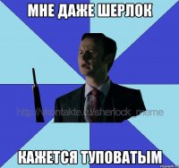 Мне даже шерлок кажется туповатым