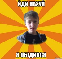 йди нахуй я обідився