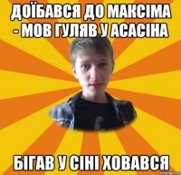 доїбався до максіма - мов гуляв у асасіна бігав у сіні ховався