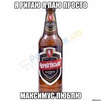 Я Ригаю я паю просто Максимус Люблю