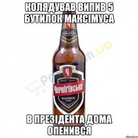 Колядував випив 5 бутилок максімуса В презідента дома опенився