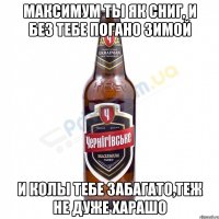 Максимум ты як сниг, и без тебе погано Зимой и колы тебе забагато,теж не дуже харашо