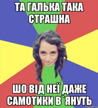 та галька така страшна шо від неї даже самотики в`януть