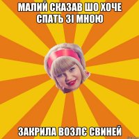 малий сказав шо хоче спать зі мною закрила возлє свиней