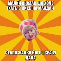 малий сказав шо хоче їхать в києв на майдан стало жалко його і сразу дала