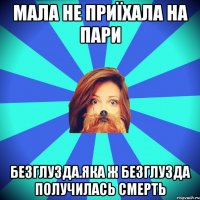 Мала не приїхала на пари безглузда.Яка ж безглузда получилась смерть