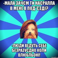 -мала зачєм ти насралла в мене в под*єзді? -люди ведуть себе безразусдно коли влюбльоні!