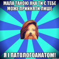 Мала такою яка ти є тебе може прийняти лише я і патологоанатом!