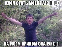 нехоч стать моей наезнице на моем кривом скакуне:-)