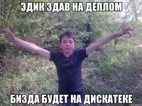 эдик здав на деплом бизда будет на дискатеке