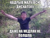 кадрыв малу всю дискатеку даже на медляк не полшла