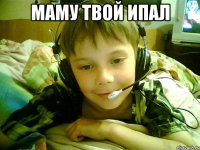 маму твой ипал 