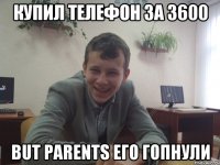 Купил телефон за 3600 but parents его гопнули