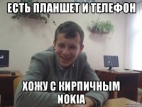Есть планшет и телефон хожу с кирпичным Nokia