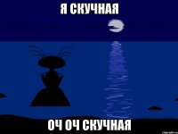 я скучная оч оч скучная