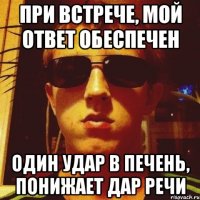При встрече, мой ответ обеспечен Один удар в печень, понижает дар речи