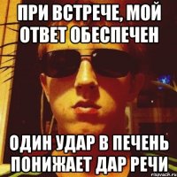 При встрече, мой ответ обеспечен Один удар в печень понижает дар речи