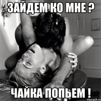 Зайдем ко мне ? Чайка попьем !