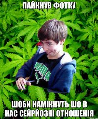 Лайкнув фотку Шоби намікнуть шо в нас сейрйозні отношенія
