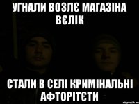 УГНАЛИ ВОЗЛЄ МАГАЗІНА ВЄЛІК СТАЛИ В СЕЛІ КРИМІНАЛЬНІ АФТОРІТЄТИ