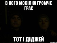 в кого мобілка громчє грає тот і діджей