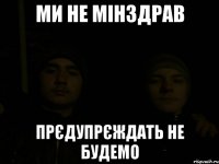 ми не мінздрав прєдупрєждать не будемо