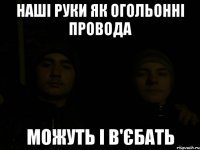 наші руки як огольонні провода можуть і в'єбать