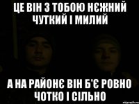 це він з тобою нєжний чуткий і милий а на районє він б'є ровно чотко і сільно
