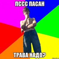 пссс пасан трава надо?