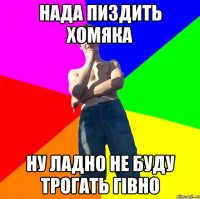 нада пиздить хомяка ну ладно не буду трогать гівно