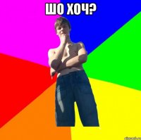 шо хоч? 