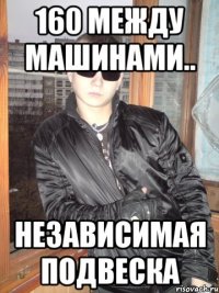 160 между машинами.. Независимая подвеска