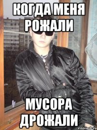 когда меня рожали мусора дрожали