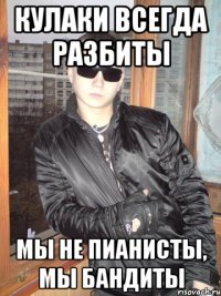 кулаки всегда разбиты мы не пианисты, мы бандиты