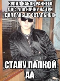 купил набор раннего доступа начну на три дня раньше остальных стану папкой АА