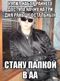 купил набор раннего доступа начну на три дня раньше остальных стану папкой в АА