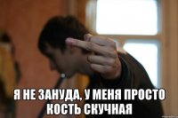  Я не зануда, у меня просто кость скучная