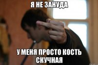 Я не зануда у меня просто кость скучная