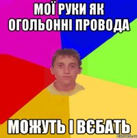 мої руки як огольонні провода можуть і вєбать