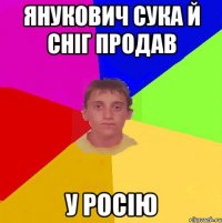 янукович сука й сніг продав у Росію