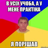в усіх учоба, а у мене практіка я порішав