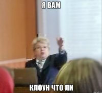 Я вам Клоун что ли