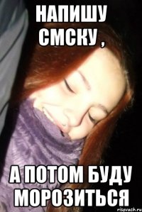 НАПИШУ СМСКУ , А ПОТОМ БУДУ МОРОЗИТЬСЯ