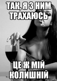 так, я з ним трахаюсь це ж мій колишній