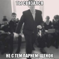 ты связался не с тем парнем, щенок