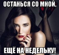 останься со мной, ещё на недельку!