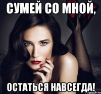 сумей со мной, остаться навсегда!